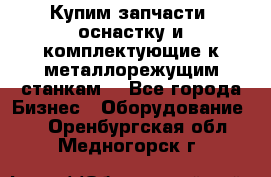  Купим запчасти, оснастку и комплектующие к металлорежущим станкам. - Все города Бизнес » Оборудование   . Оренбургская обл.,Медногорск г.